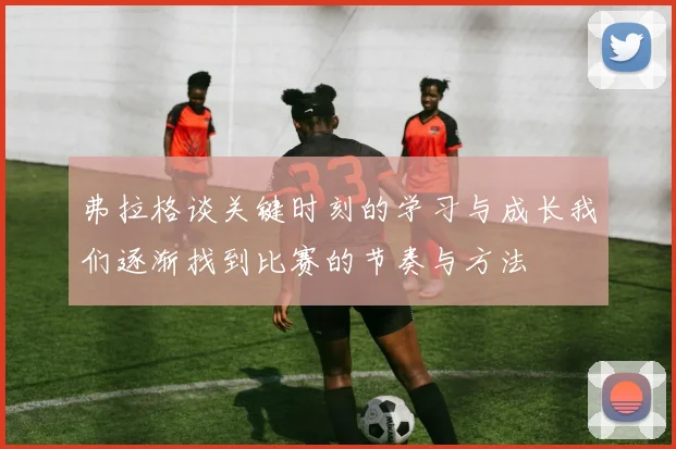 弗拉格谈关键时刻的学习与成长我们逐渐找到比赛的节奏与方法