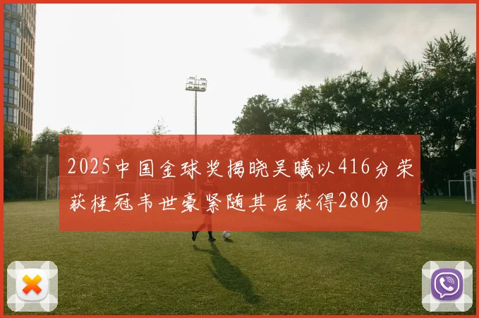 2025中国金球奖揭晓吴曦以416分荣获桂冠韦世豪紧随其后获得280分
