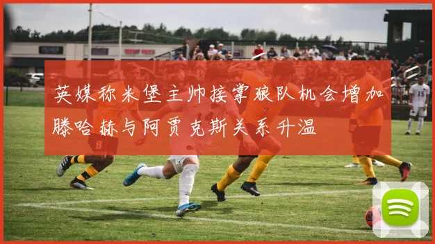 英媒称米堡主帅接掌狼队机会增加滕哈赫与阿贾克斯关系升温