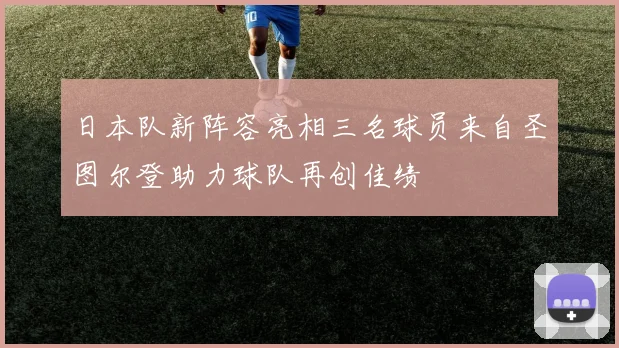 日本队新阵容亮相三名球员来自圣图尔登助力球队再创佳绩