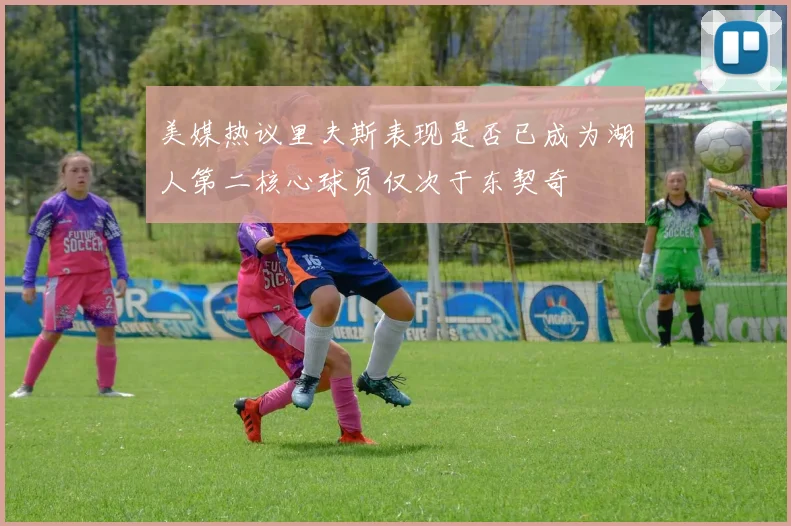 美媒热议里夫斯表现是否已成为湖人第二核心球员仅次于东契奇