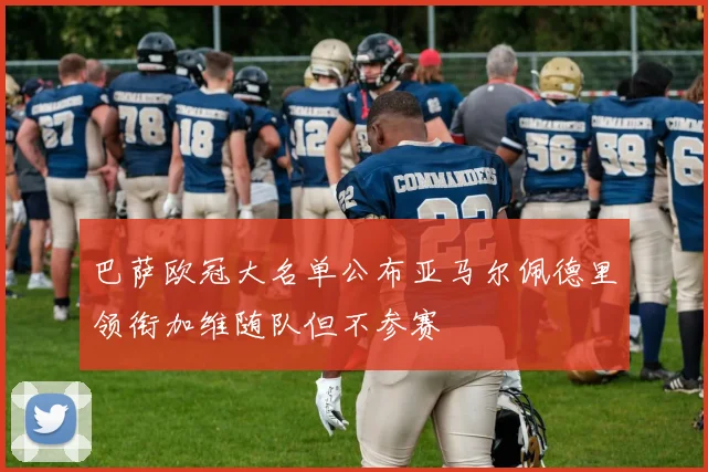 巴萨欧冠大名单公布亚马尔佩德里领衔加维随队但不参赛