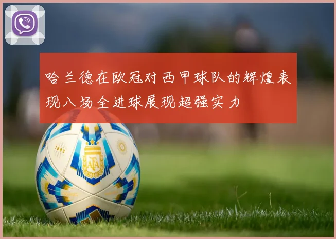 哈兰德在欧冠对西甲球队的辉煌表现八场全进球展现超强实力