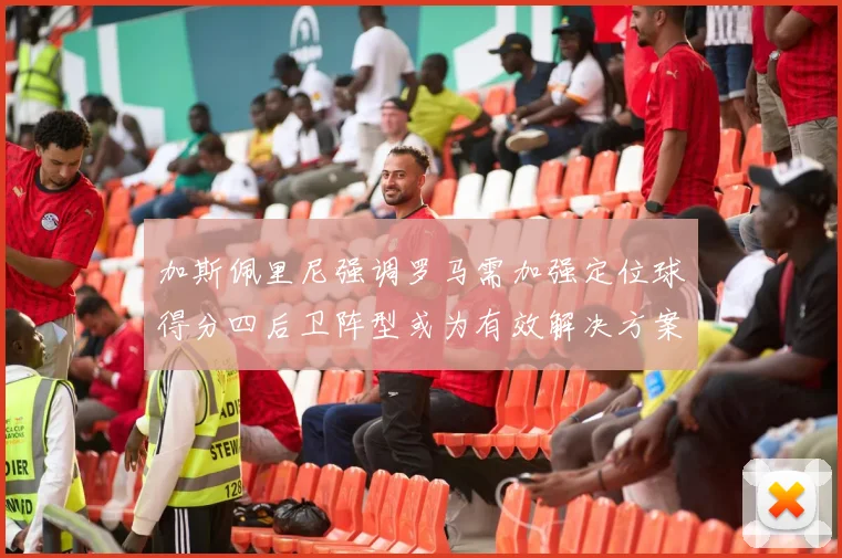 加斯佩里尼强调罗马需加强定位球得分四后卫阵型或为有效解决方案