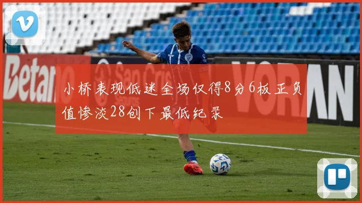 小桥表现低迷全场仅得8分6板正负值惨淡28创下最低纪录