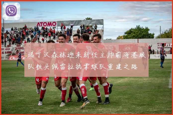 诺丁汉森林迎来新任主帅前海港狼队教头佩雷拉执掌球队重建之路