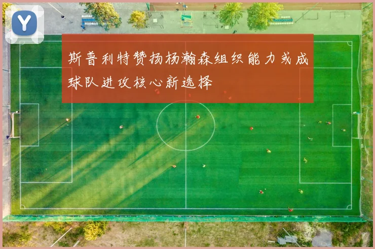 斯普利特赞扬杨瀚森组织能力或成球队进攻核心新选择