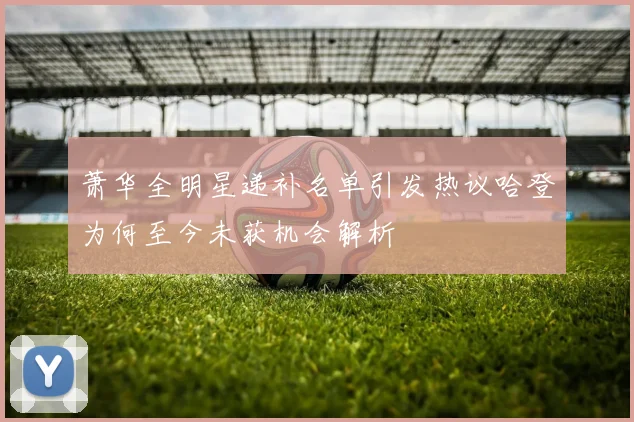 萧华全明星递补名单引发热议哈登为何至今未获机会解析
