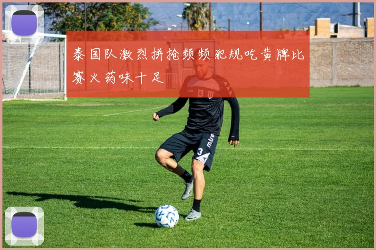 泰国队激烈拼抢频频犯规吃黄牌比赛火药味十足