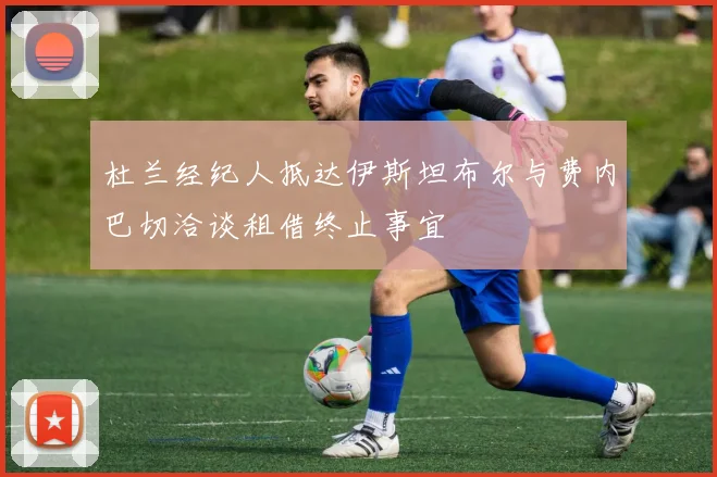 杜兰经纪人抵达伊斯坦布尔与费内巴切洽谈租借终止事宜