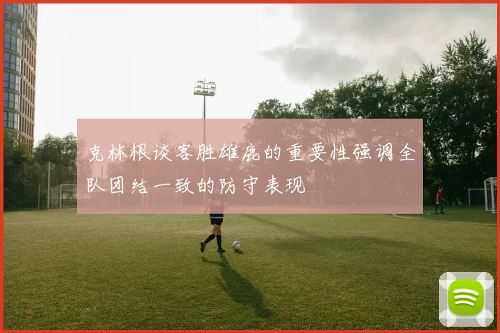 克林根谈客胜雄鹿的重要性强调全队团结一致的防守表现