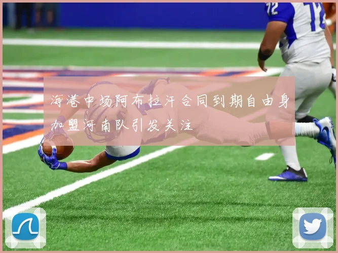 海港中场阿布拉汗合同到期自由身加盟河南队引发关注