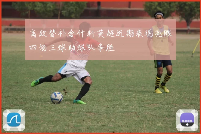 高效替补舍什科英超近期表现亮眼四场三球助球队争胜