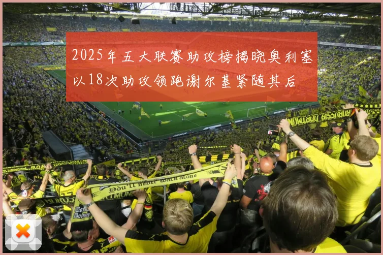 2025年五大联赛助攻榜揭晓奥利塞以18次助攻领跑谢尔基紧随其后