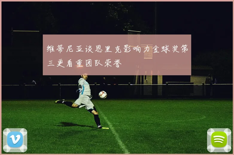 维蒂尼亚谈恩里克影响力金球奖第三更看重团队荣誉