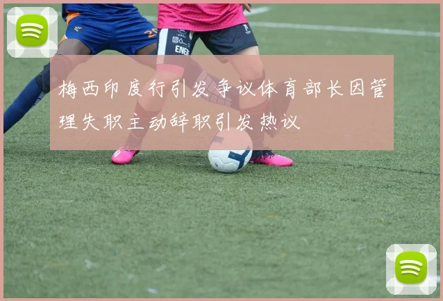 梅西印度行引发争议体育部长因管理失职主动辞职引发热议