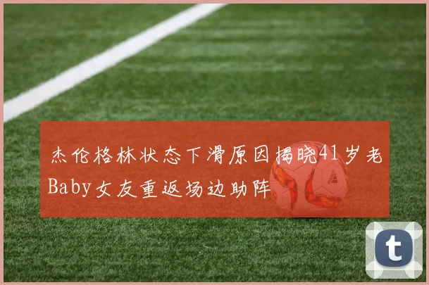 杰伦格林状态下滑原因揭晓41岁老Baby女友重返场边助阵
