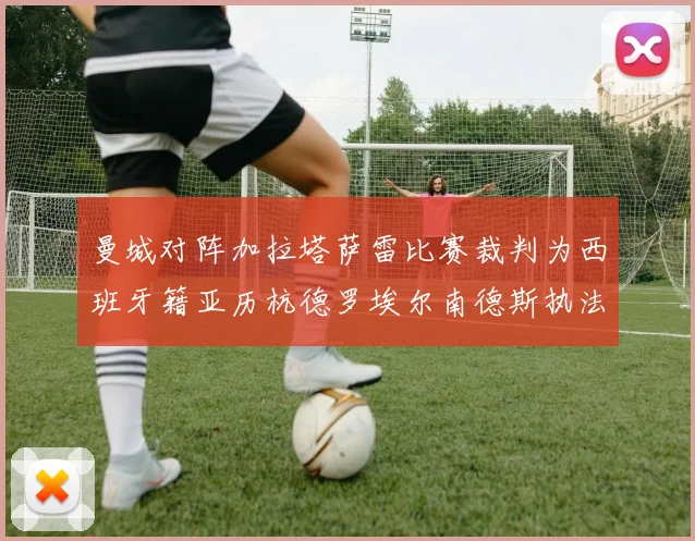 曼城对阵加拉塔萨雷比赛裁判为西班牙籍亚历杭德罗埃尔南德斯执法解析