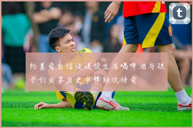 约基奇自信谈退役生活喝啤酒与孩子们分享历史中锋助攻传奇