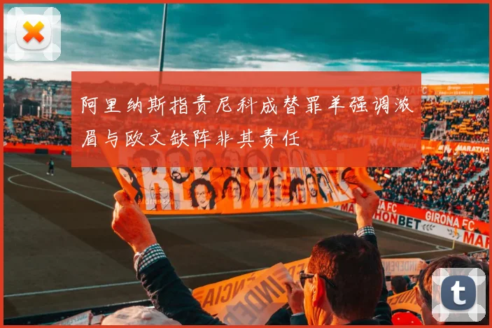 阿里纳斯指责尼科成替罪羊强调浓眉与欧文缺阵非其责任