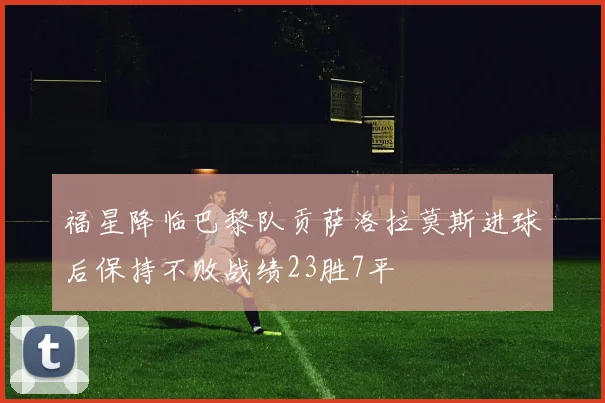 福星降临巴黎队贡萨洛拉莫斯进球后保持不败战绩23胜7平