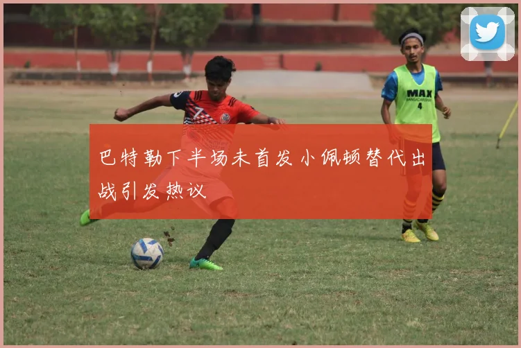 巴特勒下半场未首发小佩顿替代出战引发热议