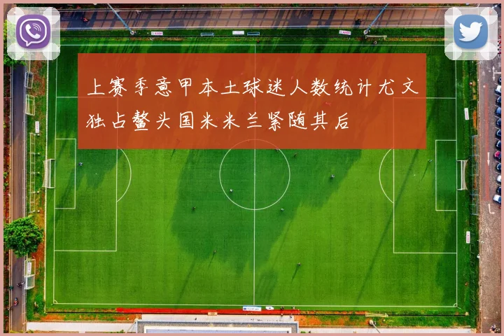 上赛季意甲本土球迷人数统计尤文独占鳌头国米米兰紧随其后