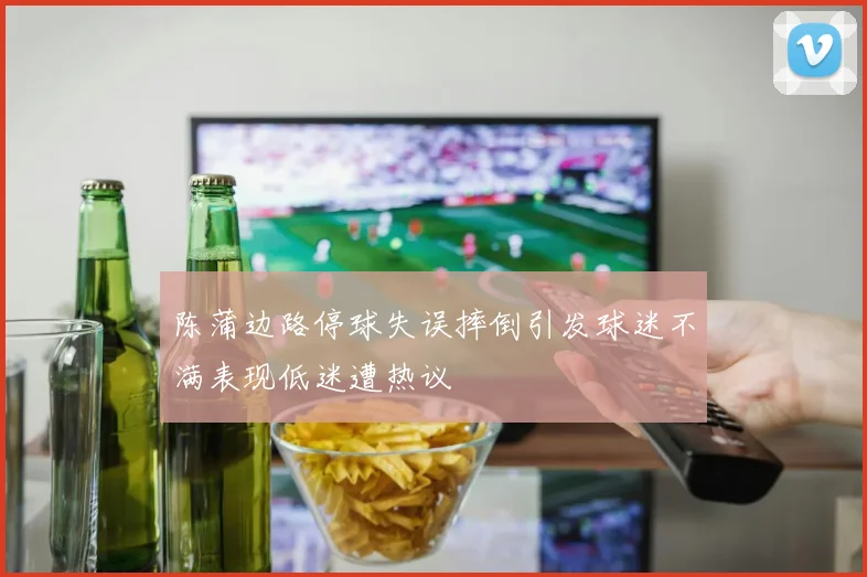 陈蒲边路停球失误摔倒引发球迷不满表现低迷遭热议