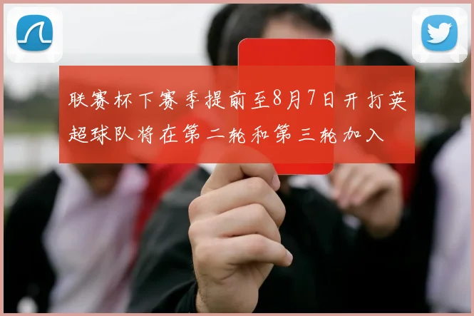 联赛杯下赛季提前至8月7日开打英超球队将在第二轮和第三轮加入