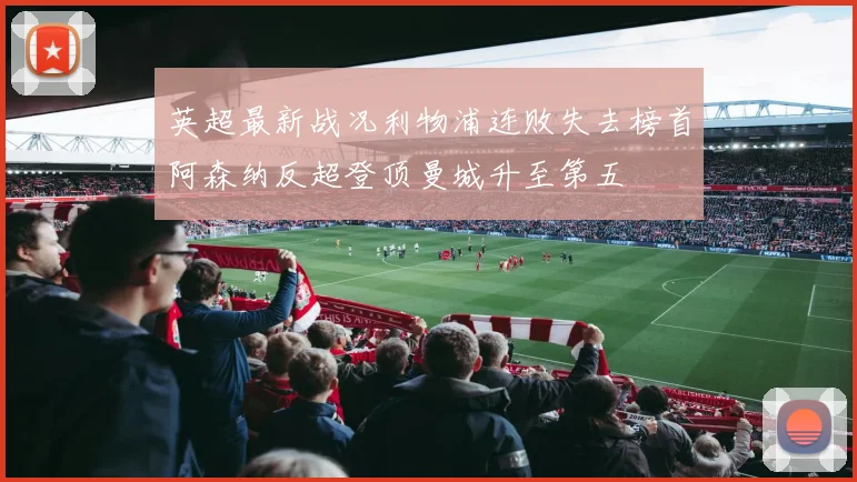英超最新战况利物浦连败失去榜首阿森纳反超登顶曼城升至第五