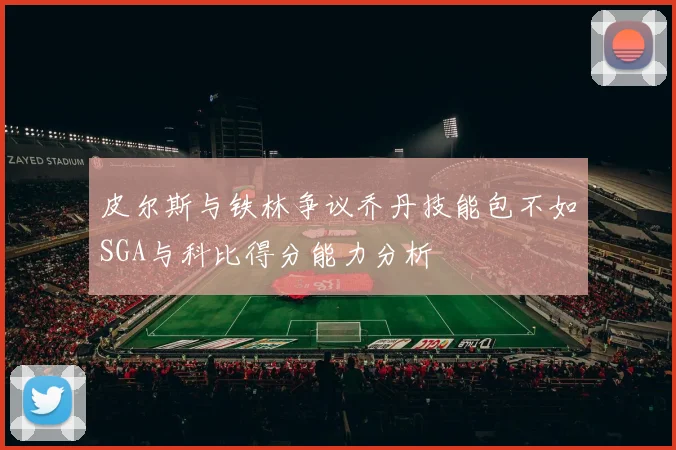 皮尔斯与铁林争议乔丹技能包不如SGA与科比得分能力分析