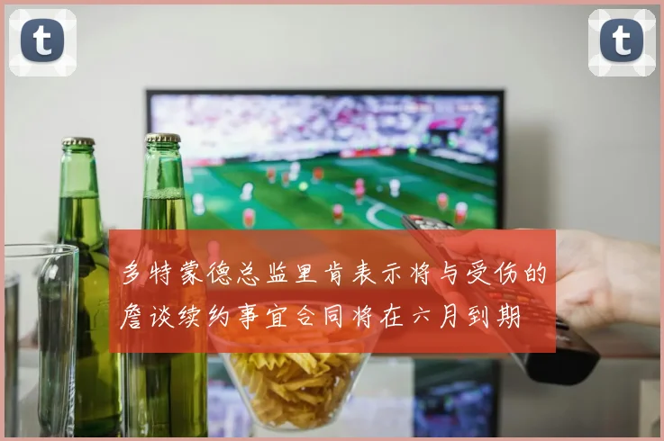 多特蒙德总监里肯表示将与受伤的詹谈续约事宜合同将在六月到期