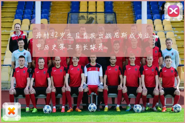丹特42岁生日首发出战尼斯成为法甲历史第三年长球员